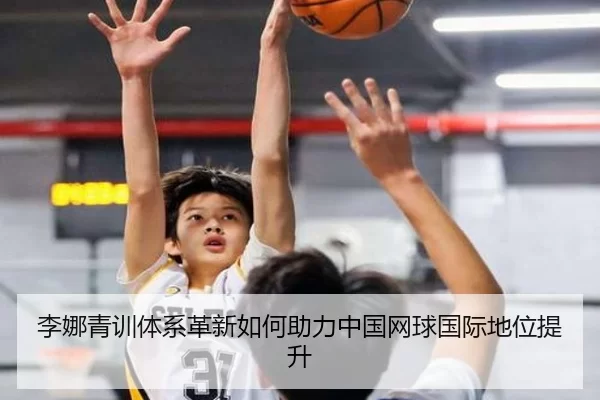 李娜青训体系革新如何助力中国网球国际地位提升