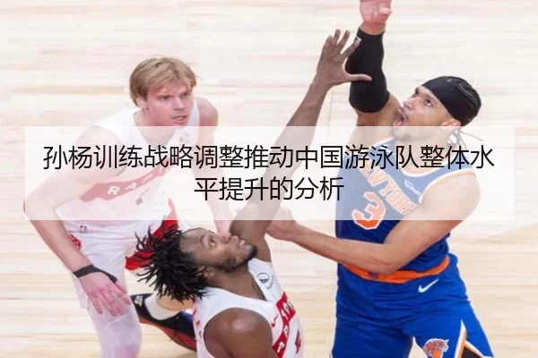 孙杨训练战略调整推动中国游泳队整体水平提升的分析