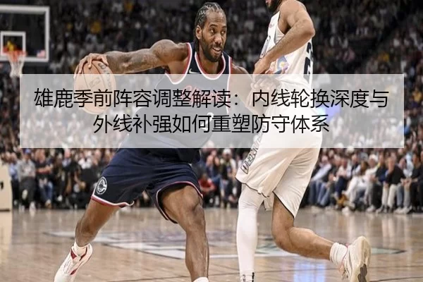 雄鹿季前阵容调整解读：内线轮换深度与外线补强如何重塑防守体系