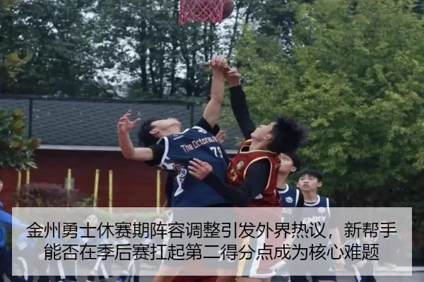 金州勇士休赛期阵容调整引发外界热议，新帮手能否在季后赛扛起第二得分点成为核心难题